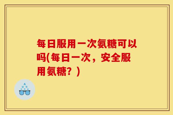 每日服用一次氨糖可以吗(每日一次，安全服用氨糖？)