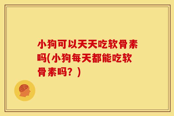 小狗可以天天吃软骨素吗(小狗每天都能吃软骨素吗？)