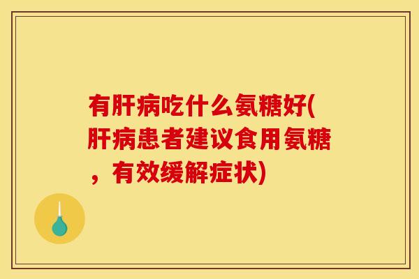 有吃什么氨糖好(患者建议食用氨糖,有效缓解症状) 有吃什么氨糖好(患者建议食用氨糖,有效缓解症状)