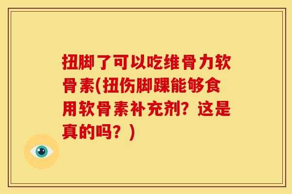 扭脚了可以吃维骨力软骨素(扭伤脚踝能够食用软骨素补充剂?这是真的吗?) 扭脚了可以吃维骨力软骨素(扭伤脚踝能够食用软骨素补充剂?这是真的吗?)