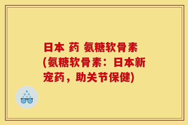 日本 药 氨糖软骨素(氨糖软骨素：日本新宠药，助关节保健)