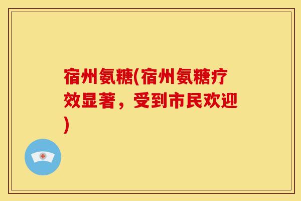宿州氨糖(宿州氨糖疗效显著，受到市民欢迎)