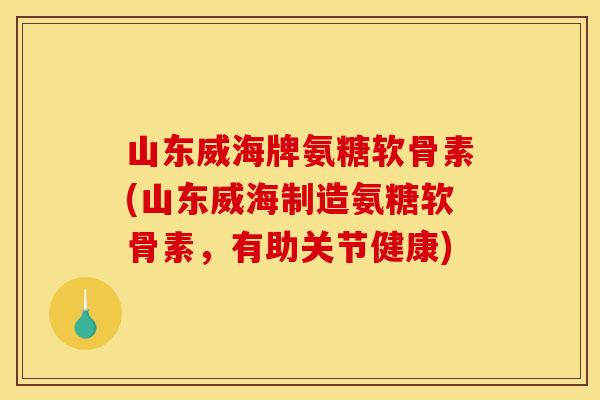 山东威海牌氨糖软骨素(山东威海制造氨糖软骨素，有助关节健康)