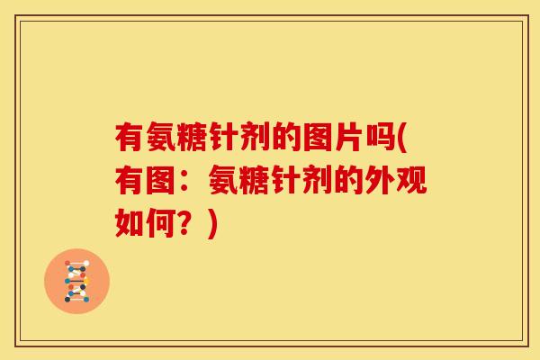 有氨糖针剂的图片吗(有图：氨糖针剂的外观如何？)