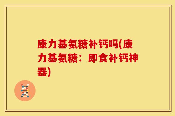 康力基氨糖补钙吗(康力基氨糖：即食补钙神器)
