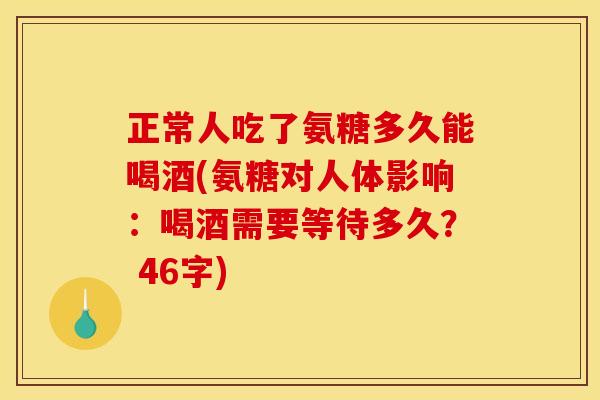 正常人吃了氨糖多久能喝酒(氨糖对人体影响：喝酒需要等待多久？ 46字)