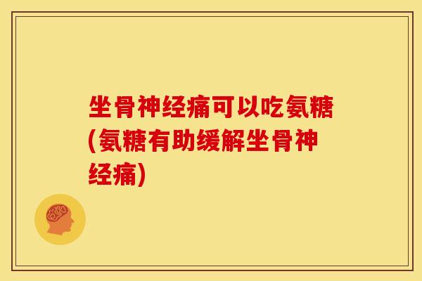 坐骨神经痛可以吃氨糖(氨糖有助缓解坐骨神经痛)