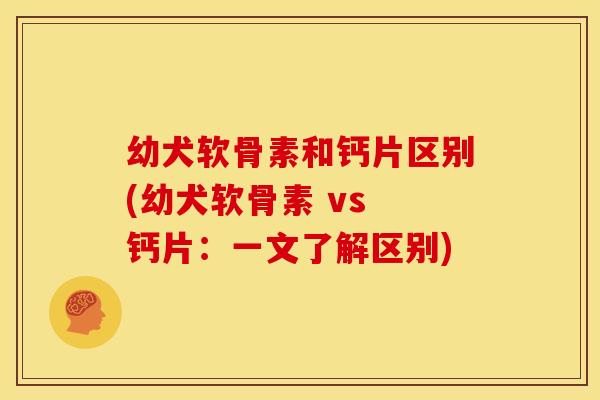 幼犬软骨素和钙片区别(幼犬软骨素 vs 钙片：一文了解区别)
