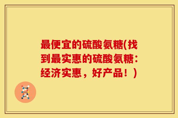 最便宜的硫酸氨糖(找到最实惠的硫酸氨糖：经济实惠，好产品！)