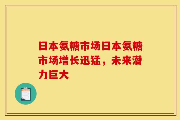 日本氨糖市场日本氨糖市场增长迅猛，未来潜力巨大