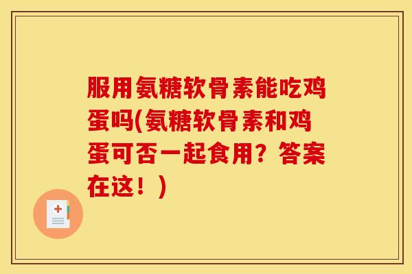 服用氨糖软骨素能吃鸡蛋吗(氨糖软骨素和鸡蛋可否一起食用?答案在这!) 服用氨糖软骨素能吃鸡蛋吗(氨糖软骨素和鸡蛋可否一起食用?答案在这!)