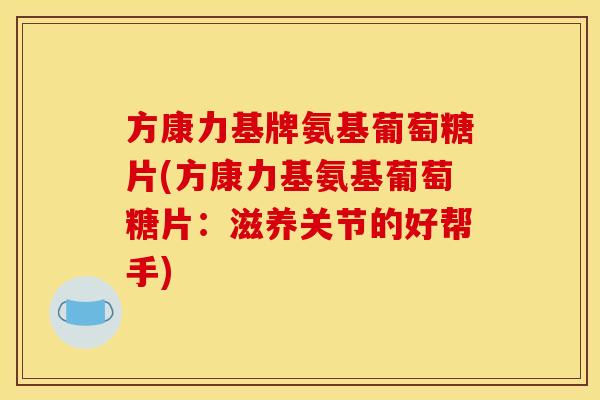 方康力基牌氨基葡萄糖片(方康力基氨基葡萄糖片:滋养关节的好帮手) 方康力基牌氨基葡萄糖片(方康力基氨基葡萄糖片:滋养关节的好帮手)