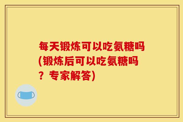 每天锻炼可以吃氨糖吗(锻炼后可以吃氨糖吗？专家解答)