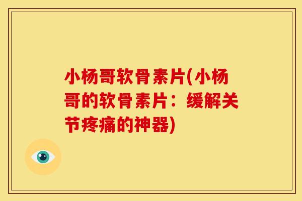 小杨哥软骨素片(小杨哥的软骨素片：缓解关节的神器)