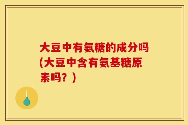 大豆中有氨糖的成分吗(大豆中含有氨基糖原素吗？)