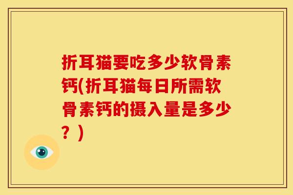 折耳猫要吃多少软骨素钙(折耳猫每日所需软骨素钙的摄入量是多少？)