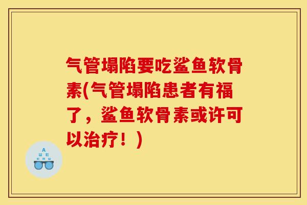 气管塌陷要吃鲨鱼软骨素(气管塌陷患者有福了，鲨鱼软骨素或许可以治疗！)