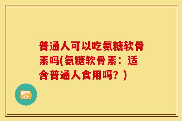 普通人可以吃氨糖软骨素吗(氨糖软骨素:适合普通人食用吗?) 普通人可以吃氨糖软骨素吗(氨糖软骨素:适合普通人食用吗?)