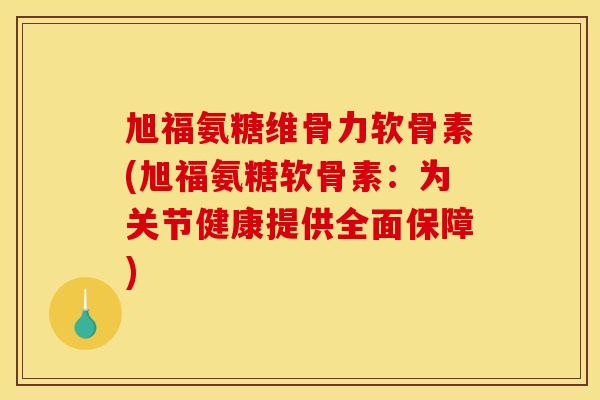 旭福氨糖维骨力软骨素(旭福氨糖软骨素：为关节健康提供全面保障)