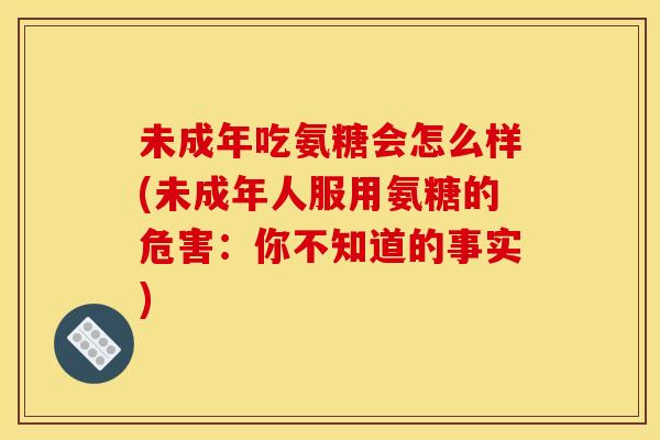 未成年吃氨糖会怎么样(未成年人服用氨糖的危害：你不知道的事实)