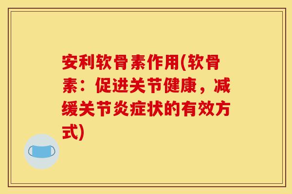 安利软骨素作用(软骨素：促进关节健康，减缓关节状的有效方式)