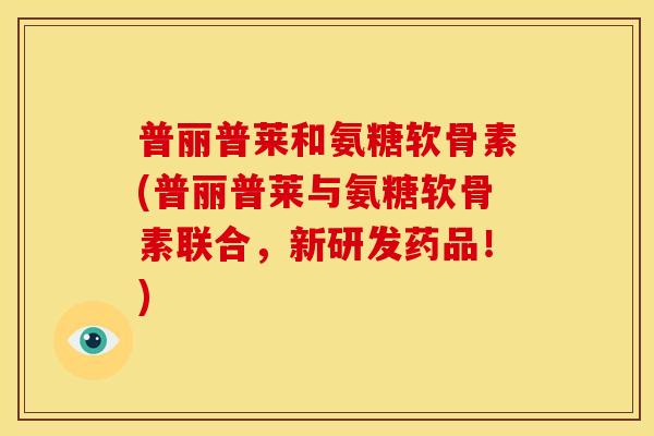 普丽普莱和氨糖软骨素(普丽普莱与氨糖软骨素联合，新研发药品！)