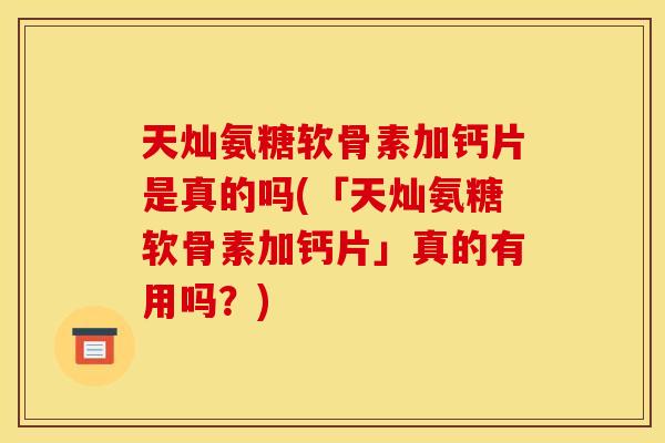 天灿氨糖软骨素加钙片是真的吗(「天灿氨糖软骨素加钙片」真的有用吗？)