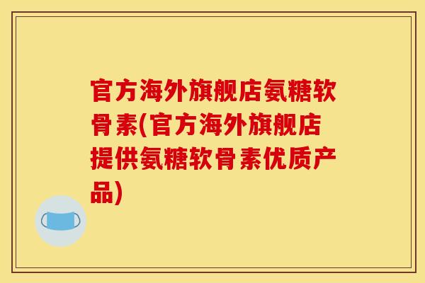官方海外旗舰店氨糖软骨素(官方海外旗舰店提供氨糖软骨素优质产品)