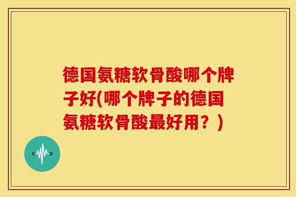 德国氨糖软骨酸哪个牌子好(哪个牌子的德国氨糖软骨酸最好用？)