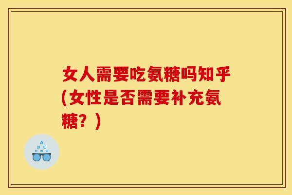 女人需要吃氨糖吗知乎(女性是否需要补充氨糖？)