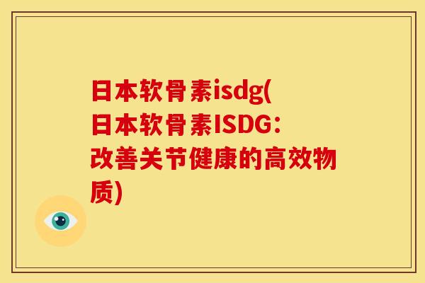 日本软骨素isdg(日本软骨素ISDG：改善关节健康的高效物质)