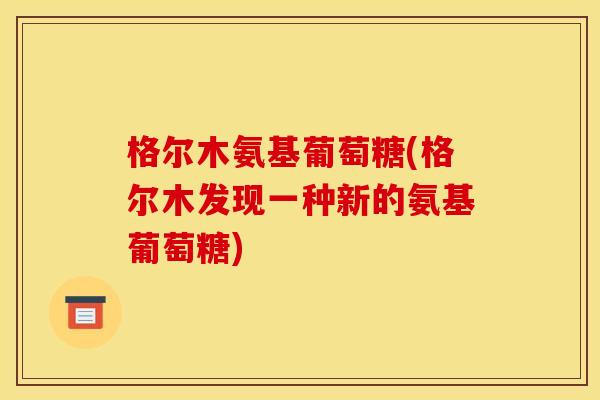 格尔木氨基葡萄糖(格尔木发现一种新的氨基葡萄糖)