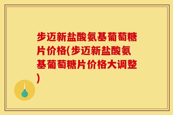 步迈新盐酸氨基葡萄糖片价格(步迈新盐酸氨基葡萄糖片价格大调整)