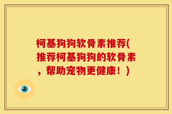 柯基狗狗软骨素推荐(推荐柯基狗狗的软骨素，帮助宠物更健康！)