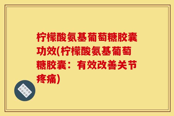 柠檬酸氨基葡萄糖胶囊功效(柠檬酸氨基葡萄糖胶囊：有效改善关节疼痛)