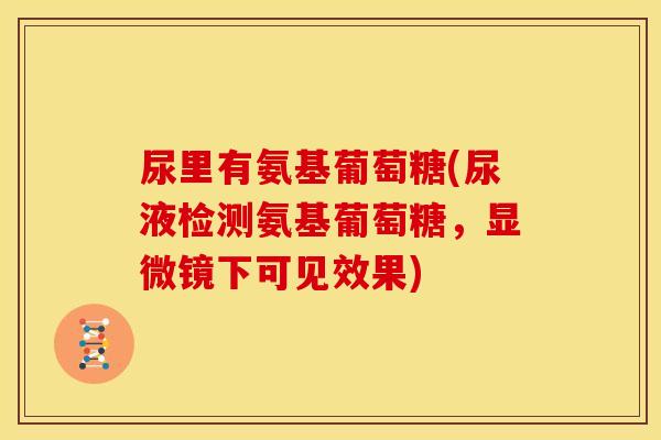 尿里有氨基葡萄糖(尿液检测氨基葡萄糖，显微镜下可见效果)