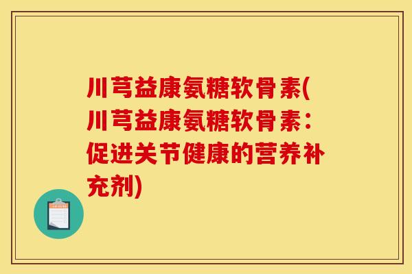 川芎益康氨糖软骨素(川芎益康氨糖软骨素：促进关节健康的营养补充剂)