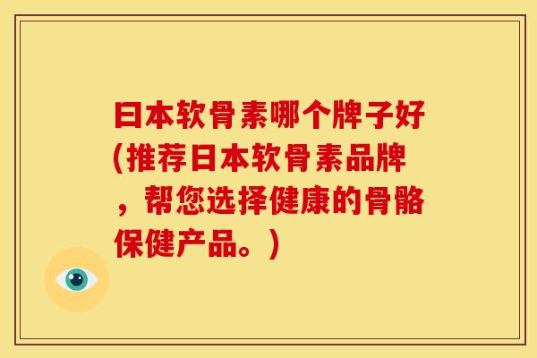 曰本软骨素哪个牌子好(推荐日本软骨素品牌，帮您选择健康的骨骼保健产品。)