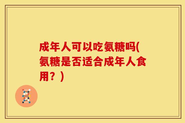成年人可以吃氨糖吗(氨糖是否适合成年人食用？)