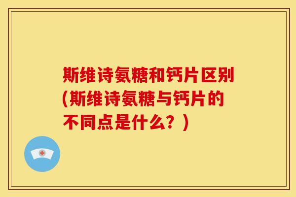 斯维诗氨糖和钙片区别(斯维诗氨糖与钙片的不同点是什么？)