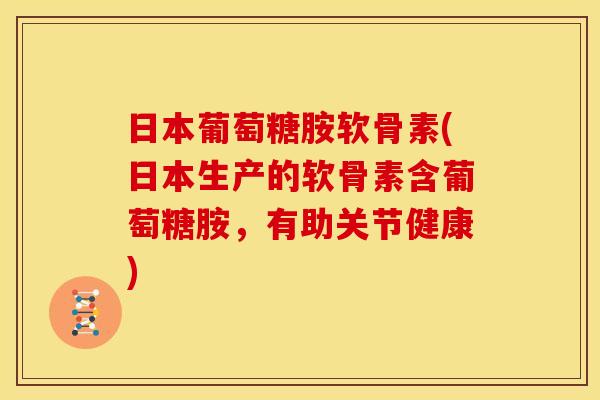 日本葡萄糖胺软骨素(日本生产的软骨素含葡萄糖胺,有助关节健康) 日本葡萄糖胺软骨素(日本生产的软骨素含葡萄糖胺,有助关节健康)