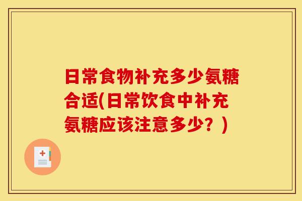 日常食物补充多少氨糖合适(日常饮食中补充氨糖应该注意多少？)