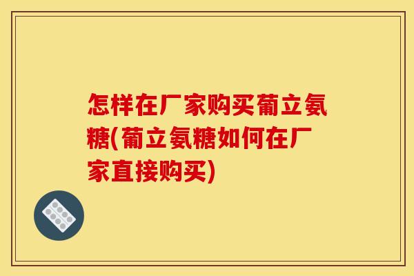 怎样在厂家购买葡立氨糖(葡立氨糖如何在厂家直接购买)