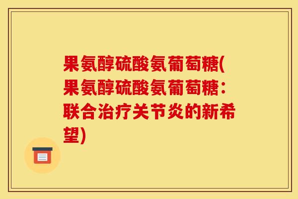果氨醇硫酸氨葡萄糖(果氨醇硫酸氨葡萄糖：联合治疗关节炎的新希望)