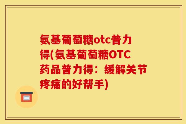氨基葡萄糖otc普力得(氨基葡萄糖OTC药品普力得：缓解关节疼痛的好帮手)