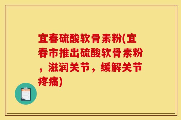 宜春硫酸软骨素粉(宜春市推出硫酸软骨素粉，滋润关节，缓解关节疼痛)