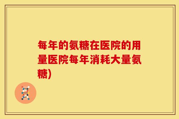 每年的氨糖在医院的用量医院每年消耗大量氨糖)