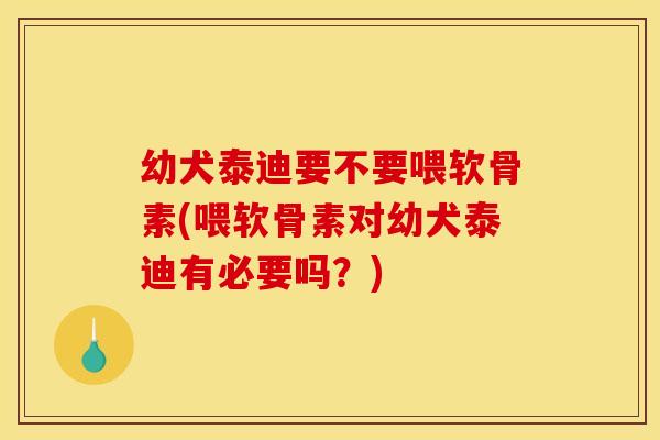 幼犬泰迪要不要喂软骨素(喂软骨素对幼犬泰迪有必要吗?) 幼犬泰迪要不要喂软骨素(喂软骨素对幼犬泰迪有必要吗?)