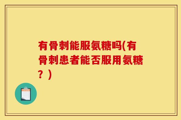 有骨刺能服氨糖吗(有骨刺患者能否服用氨糖？)