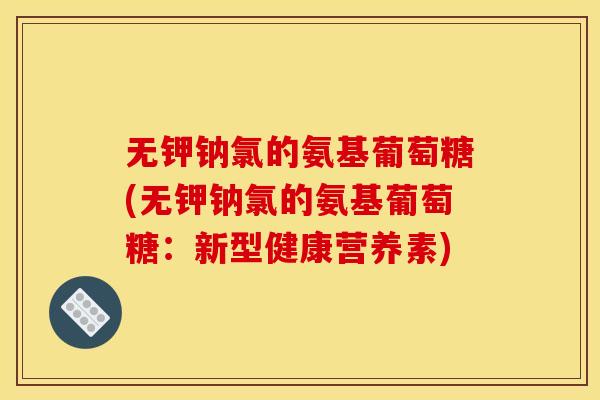 无钾钠氯的氨基葡萄糖(无钾钠氯的氨基葡萄糖：新型健康营养素)